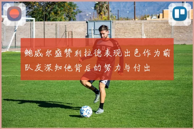 鲍威尔盛赞利拉德表现出色作为前队友深知他背后的努力与付出
