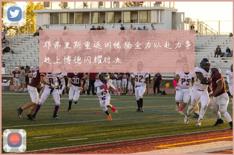 邓弗里斯重返训练场全力以赴力争赶上博德闪耀对决