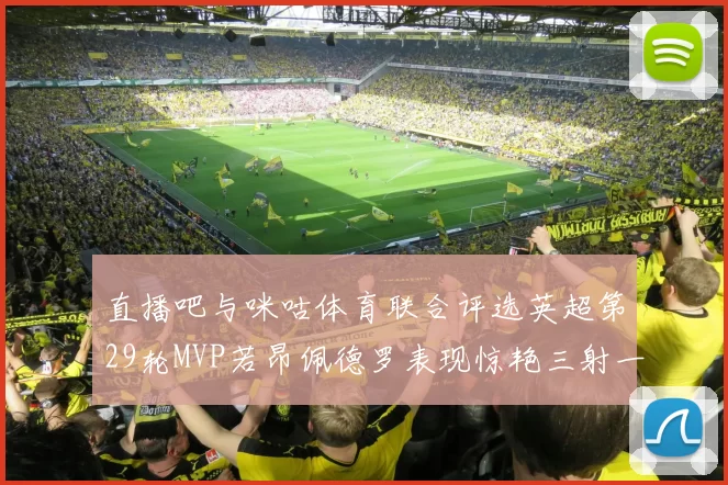 直播吧与咪咕体育联合评选英超第29轮MVP若昂佩德罗表现惊艳三射一传助球队获胜