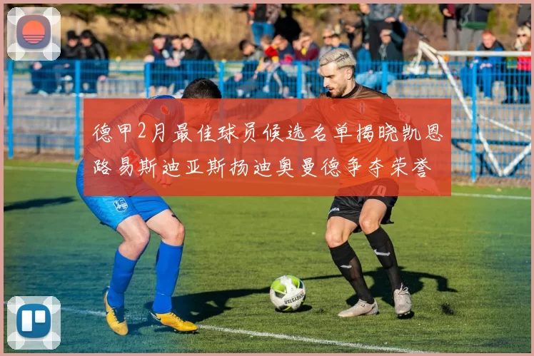 德甲2月最佳球员候选名单揭晓凯恩路易斯迪亚斯扬迪奥曼德争夺荣誉