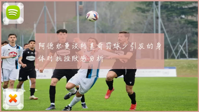 阿德尔曼谈约基奇罚球少引发的身体对抗挫败感分析