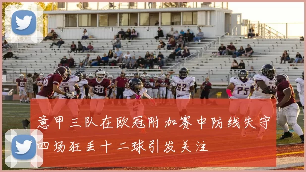 意甲三队在欧冠附加赛中防线失守四场狂丢十二球引发关注