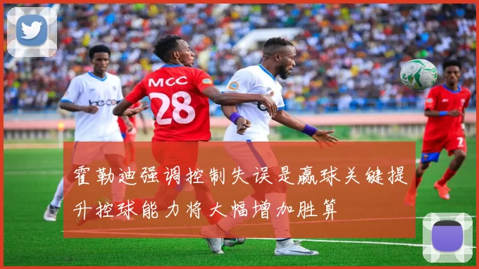 霍勒迪强调控制失误是赢球关键提升控球能力将大幅增加胜算