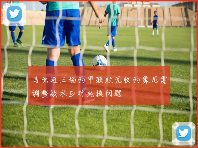 马竞近三场西甲颗粒无收西蒙尼需调整战术应对轮换问题