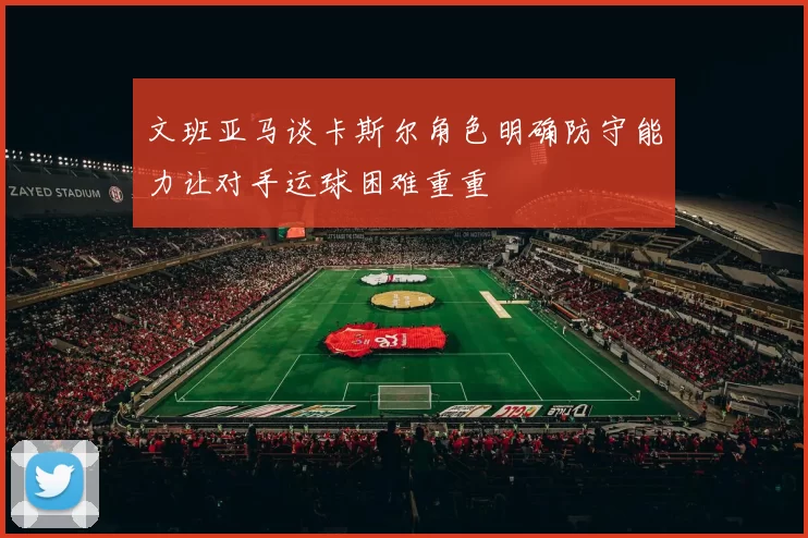 文班亚马谈卡斯尔角色明确防守能力让对手运球困难重重