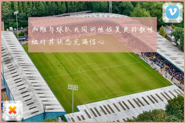 加维与球队共同训练恢复良好教练组对其状态充满信心