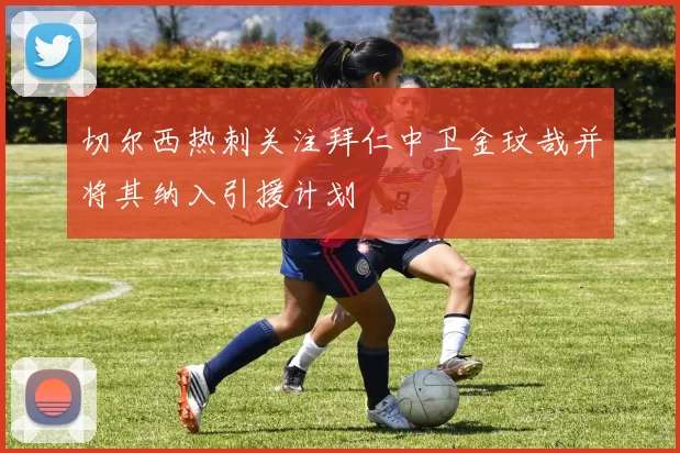 切尔西热刺关注拜仁中卫金玟哉并将其纳入引援计划