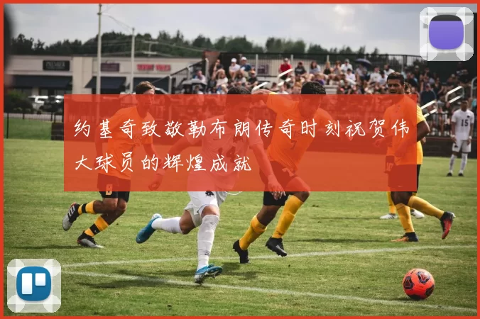 约基奇致敬勒布朗传奇时刻祝贺伟大球员的辉煌成就
