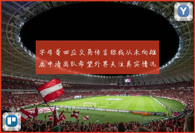 字母哥回应交易传言称我从未向雄鹿申请离队希望外界关注真实情况