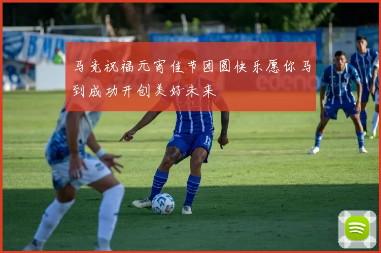 马竞祝福元宵佳节团圆快乐愿你马到成功开创美好未来
