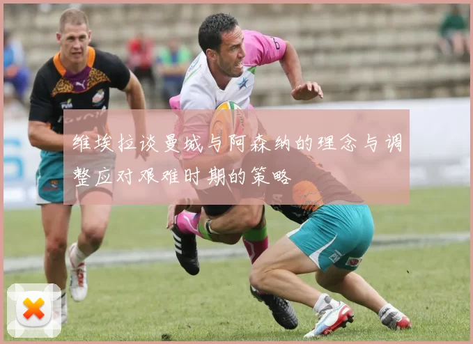 维埃拉谈曼城与阿森纳的理念与调整应对艰难时期的策略