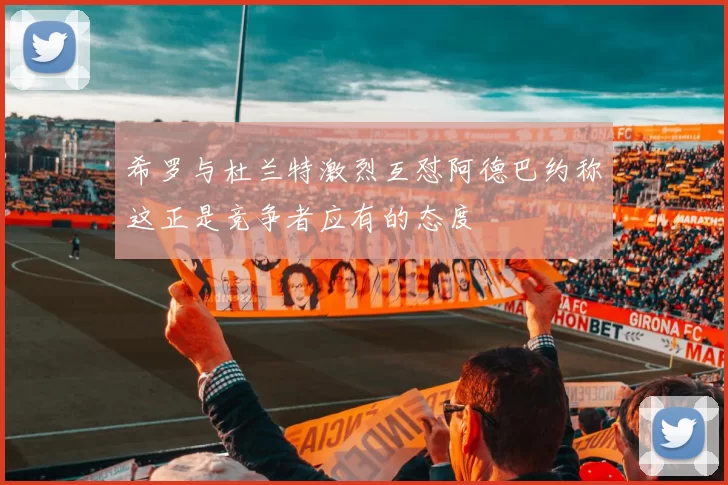 希罗与杜兰特激烈互怼阿德巴约称这正是竞争者应有的态度