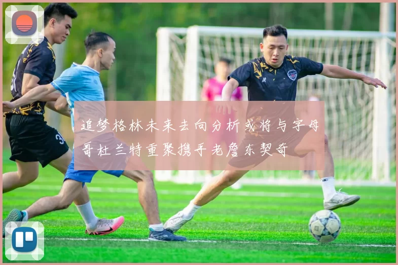 追梦格林未来去向分析或将与字母哥杜兰特重聚携手老詹东契奇