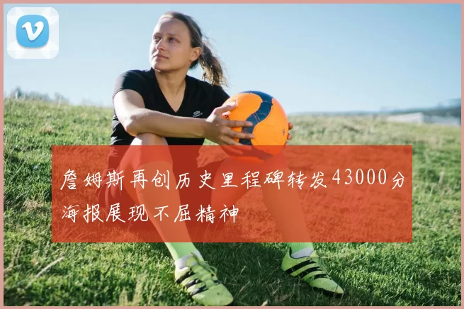 詹姆斯再创历史里程碑转发43000分海报展现不屈精神