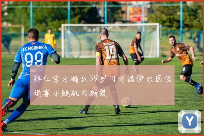拜仁官方确认39岁门将诺伊尔因伤退赛小腿肌肉撕裂