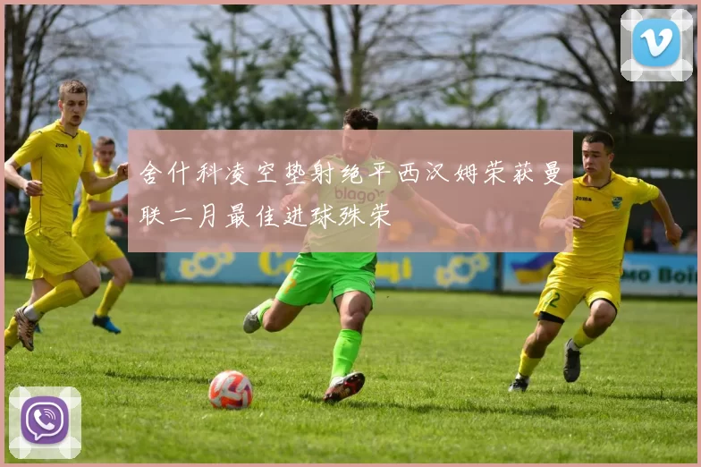 舍什科凌空垫射绝平西汉姆荣获曼联二月最佳进球殊荣