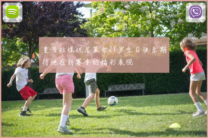 皇马社媒祝居莱尔21岁生日快乐期待他在新赛季的精彩表现