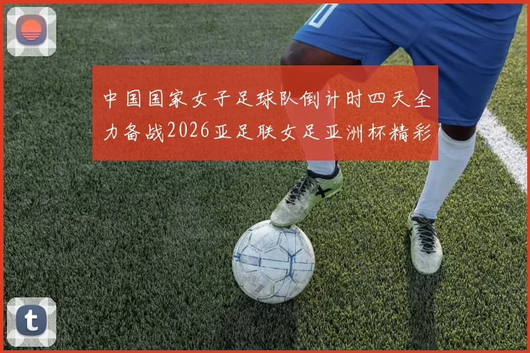中国国家女子足球队倒计时四天全力备战2026亚足联女足亚洲杯精彩即将开启