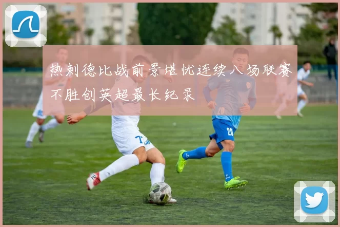 热刺德比战前景堪忧连续八场联赛不胜创英超最长纪录