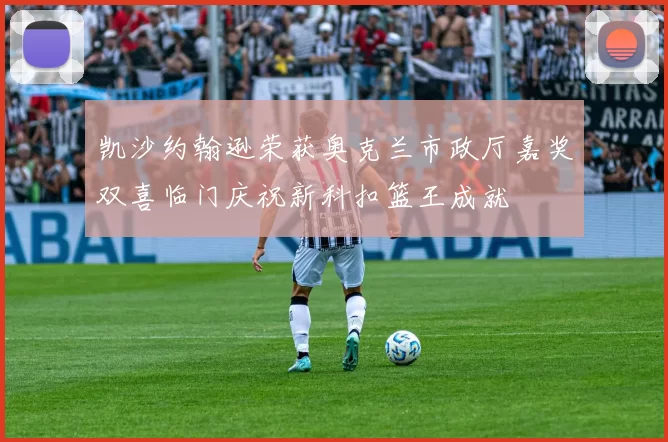 凯沙约翰逊荣获奥克兰市政厅嘉奖双喜临门庆祝新科扣篮王成就
