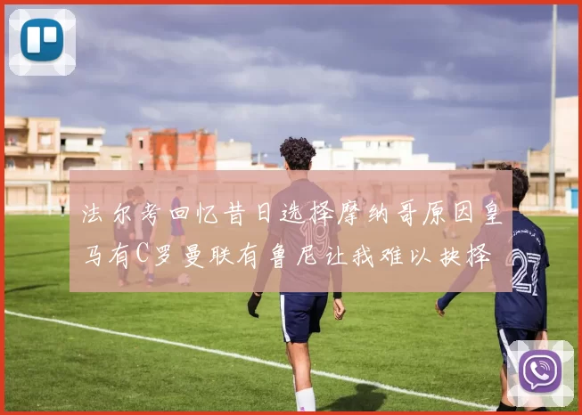 法尔考回忆昔日选择摩纳哥原因皇马有C罗曼联有鲁尼让我难以抉择