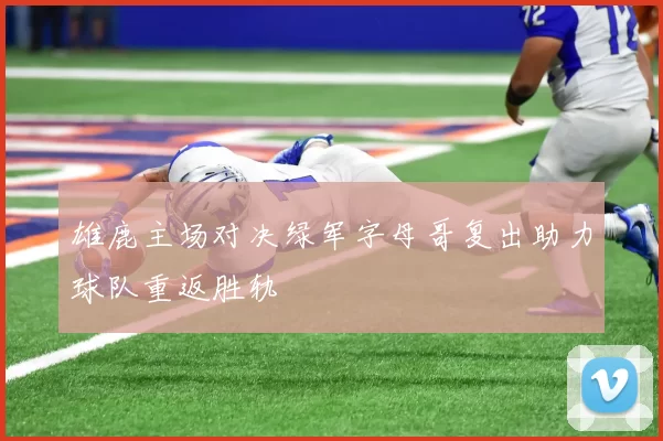 雄鹿主场对决绿军字母哥复出助力球队重返胜轨