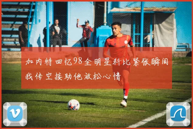 加内特回忆98全明星科比紧张瞬间我传空接助他放松心情