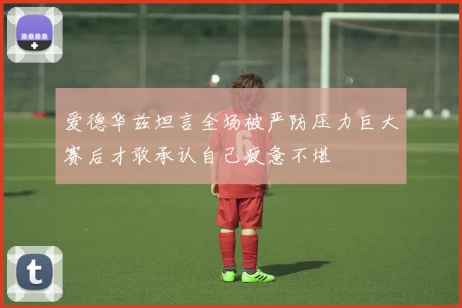 爱德华兹坦言全场被严防压力巨大赛后才敢承认自己疲惫不堪