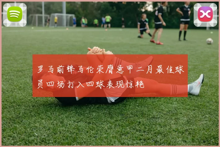 罗马前锋马伦荣膺意甲二月最佳球员四场打入四球表现惊艳