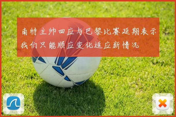 南特主帅回应与巴黎比赛延期表示我们只能顺应变化适应新情况