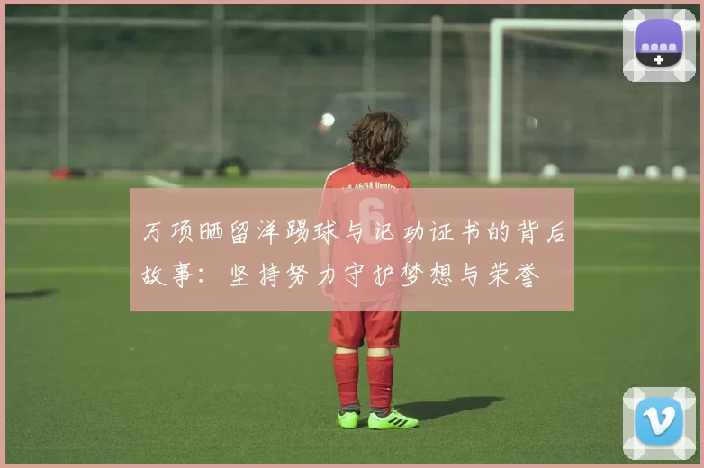 万项晒留洋踢球与记功证书的背后故事：坚持努力守护梦想与荣誉
