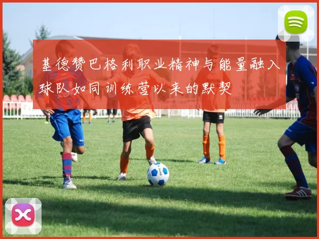 基德赞巴格利职业精神与能量融入球队如同训练营以来的默契