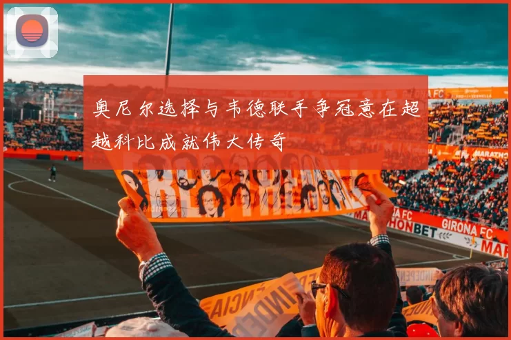 奥尼尔选择与韦德联手争冠意在超越科比成就伟大传奇