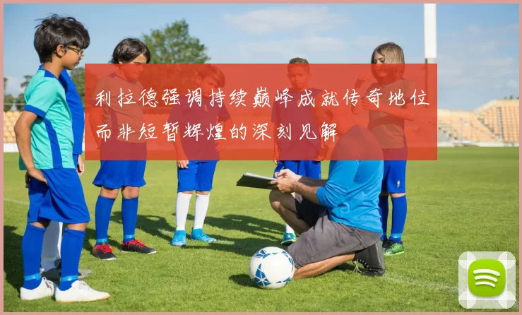利拉德强调持续巅峰成就传奇地位而非短暂辉煌的深刻见解