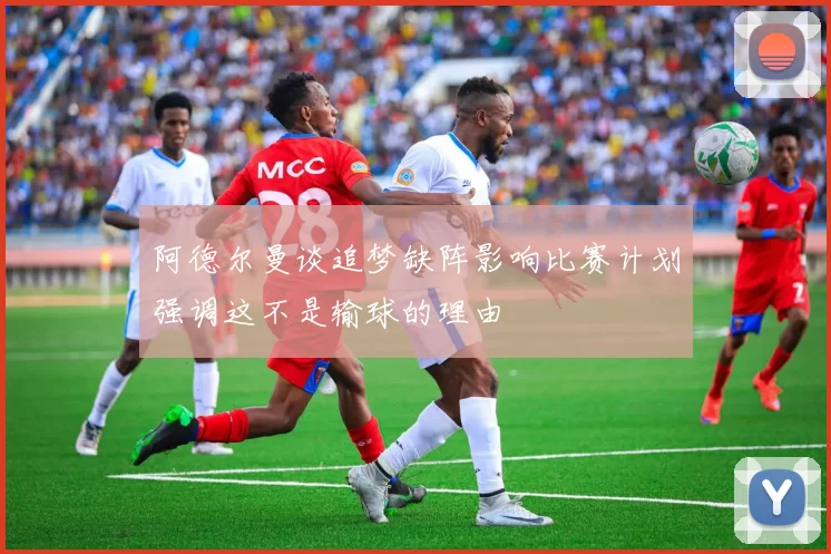 阿德尔曼谈追梦缺阵影响比赛计划强调这不是输球的理由
